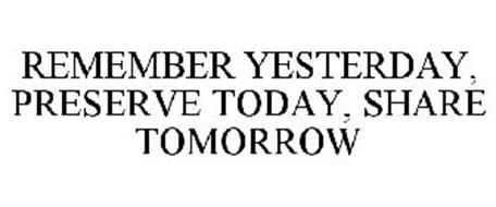 REMEMBER YESTERDAY, PRESERVE TODAY, SHARE TOMORROW