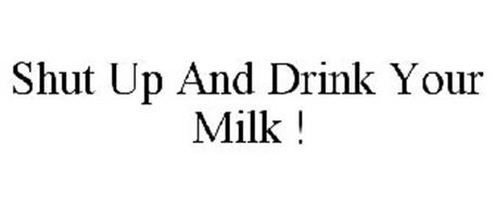 SHUT UP AND DRINK YOUR MILK !