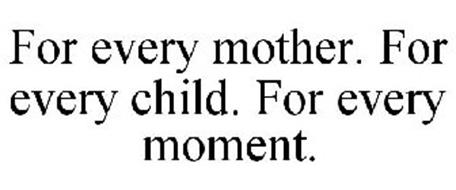 FOR EVERY MOTHER. FOR EVERY CHILD. FOR EVERY MOMENT.