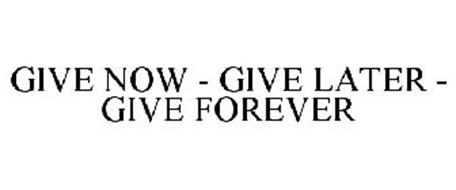 GIVE NOW, GIVE LATER, GIVE FOREVER