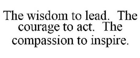 THE WISDOM TO LEAD. THE COURAGE TO ACT. THE COMPASSION TO INSPIRE.