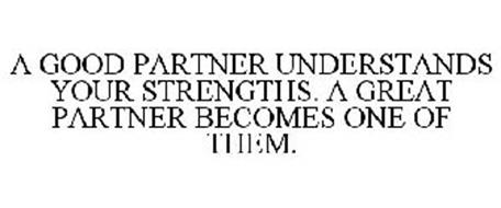 A GOOD PARTNER UNDERSTANDS YOUR STRENGTHS. A GREAT PARTNER BECOMES ONE OF THEM.