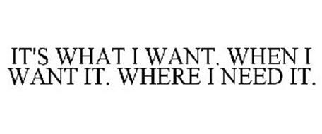 IT'S WHAT I WANT. WHEN I WANT IT. WHERE I NEED IT.
