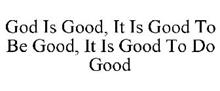 GOD IS GOOD, IT IS GOOD TO BE GOOD, IT IS GOOD TO DO GOOD