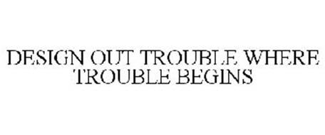 DESIGN OUT TROUBLE WHERE TROUBLE BEGINS