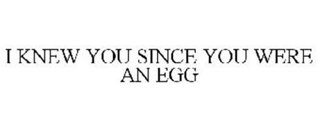 I KNEW YOU SINCE YOU WERE AN EGG