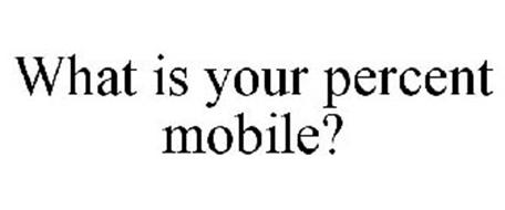 WHAT IS YOUR PERCENT MOBILE?