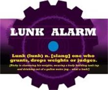 LUNK ALARM LUNK(LUNK) N. [SLANG] ONE WHO GRUNTS, DROPS WEIGHTS OR JUDGES. [RICKY IS SLAMMING HIS WEIGHTS, WEARING A BODY BUILDING TANK TOP AND DRINKING OUT OF A GALLON WATER JUG...WHAT A LUNK!]
