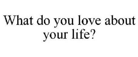 WHAT DO YOU LOVE ABOUT YOUR LIFE?