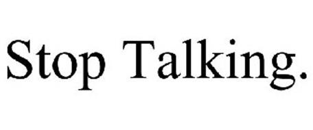 STOP TALKING.