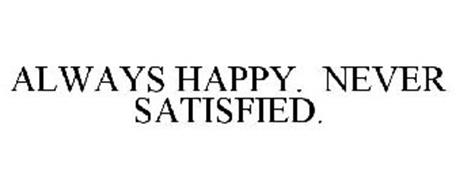 ALWAYS HAPPY. NEVER SATISFIED.