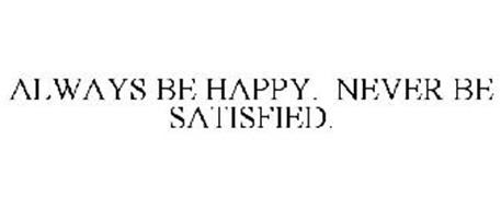 ALWAYS BE HAPPY. NEVER BE SATISFIED.
