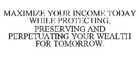MAXIMIZE YOUR INCOME TODAY WHILE PROTECTING, PRESERVING AND PERPETUATING YOUR WEALTH FOR TOMORROW.