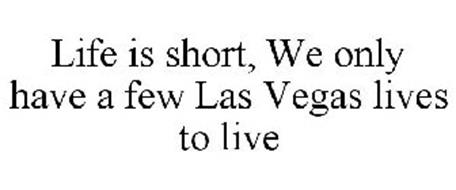 LIFE IS SHORT, WE ONLY HAVE A FEW LAS VEGAS LIVES TO LIVE