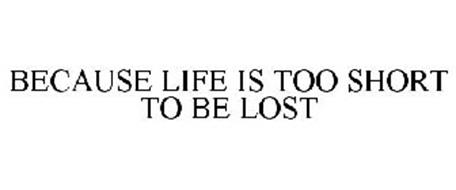 BECAUSE LIFE IS TOO SHORT TO BE LOST