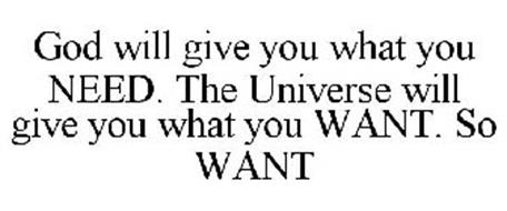 GOD WILL GIVE YOU WHAT YOU NEED. THE UNIVERSE WILL GIVE YOU WHAT YOU WANT. SO WANT