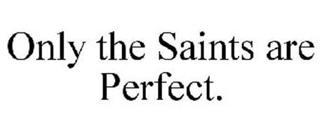 ONLY THE SAINTS ARE PERFECT.