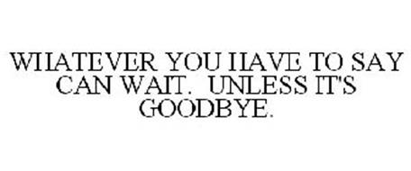 WHATEVER YOU HAVE TO SAY CAN WAIT. UNLESS IT'S GOODBYE.