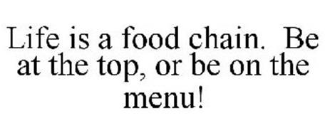 LIFE IS A FOOD CHAIN. BE AT THE TOP, OR BE ON THE MENU!