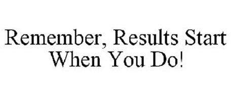 REMEMBER, RESULTS START WHEN YOU DO!