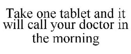 TAKE ONE TABLET AND IT WILL CALL YOUR DOCTOR IN THE MORNING