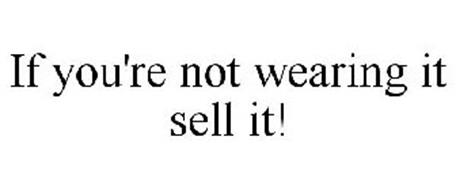 IF YOU'RE NOT WEARING IT SELL IT!