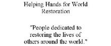 HELPING HANDS FOR WORLD RESTORATION "PEOPLE DEDICATED TO RESTORING THE LIVES OF OTHERS AROUND THE WORLD."