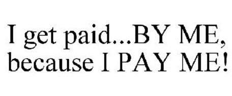 I GET PAID...BY ME, BECAUSE I PAY ME!