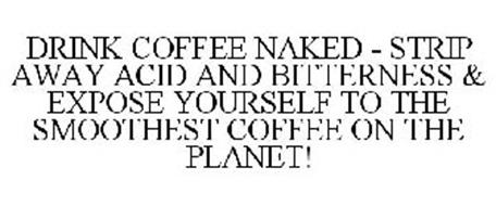DRINK COFFEE NAKED - STRIP AWAY ACID AND BITTERNESS & EXPOSE YOURSELF TO THE SMOOTHEST COFFEE ON THE PLANET!