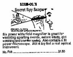 SCAM-CO.'S SECRET SPY SCOPE PEN SIZE. CLIPS ON YOUR POCKET. 6 POWER MAGNIFIER. SIX POWER WIDE FIELD MAGNIFIER IS GREAT FOR WATCHING SPORTING EVENTS, NATURE STUDY, GIRL WATCHING AND COUNTER SPYING. ALSO CONTAINS A 30 POWER MICROSCOPE. NOT A TOY BUT A REAL OPTICAL INSTRUMENT. NO.F59 $1.50