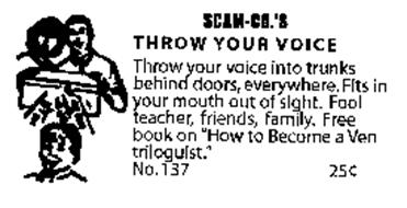 SCAM-CO.'S THROW YOUR VOICE THROW YOUR VOICE INTO TRUNKS BEHIND DOORS, EVERYWHERE.  FITS IN YOUR MOUTH OUT OF SIGHT.  FOOL TEACHER, FRIENDS, FAMILY.  FREE BOOK ON 
