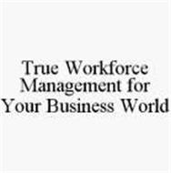 TRUE WORKFORCE MANAGEMENT FOR YOUR BUSINESS WORLD