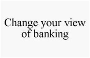 CHANGE YOUR VIEW OF BANKING