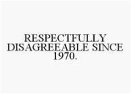 RESPECTFULLY DISAGREEABLE SINCE 1970.