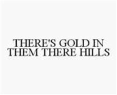 THERE'S GOLD IN THEM THERE HILLS