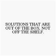 SOLUTIONS THAT ARE OUT OF THE BOX. NOT OFF THE SHELF.