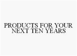 PRODUCTS FOR YOUR NEXT TEN YEARS