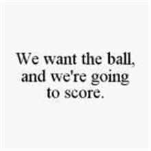 WE WANT THE BALL, AND WE