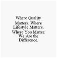 WHERE QUALITY MATTERS. WHERE LIFESTYLE MATTERS. WHERE YOU MATTER. WE ARE THE DIFFERENCE.