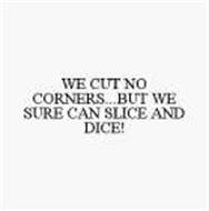 WE CUT NO CORNERS...BUT WE SURE CAN SLICE AND DICE!