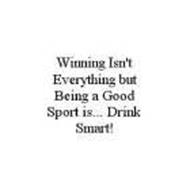 WINNING ISN'T EVERYTHING BUT BEING A GOOD SPORT IS... DRINK SMART!