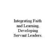 INTEGRATING FAITH AND LEARNING. DEVELOPING SERVANT LEADERS.