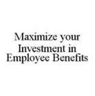 MAXIMIZE YOUR INVESTMENT IN EMPLOYEE BENEFITS