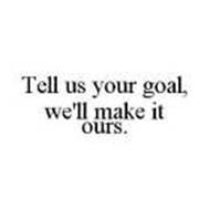 TELL US YOUR GOAL, WE'LL MAKE IT OURS.