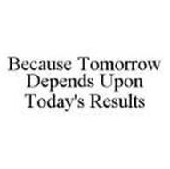 BECAUSE TOMORROW DEPENDS UPON TODAY'S RESULTS