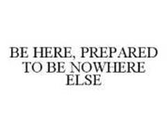 BE HERE, PREPARED TO BE NOWHERE ELSE