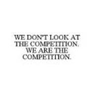 WE DON'T LOOK AT THE COMPETITION. WE ARE THE COMPETITION.