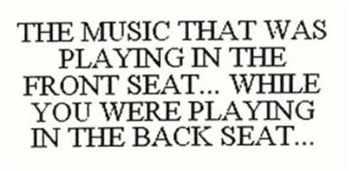 THE MUSIC THAT WAS PLAYING IN THE FRONT SEAT... WHILE YOU WERE PLAYING IN THE BACK SEAT...