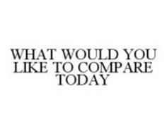 WHAT WOULD YOU LIKE TO COMPARE TODAY