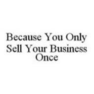 BECAUSE YOU ONLY SELL YOUR BUSINESS ONCE